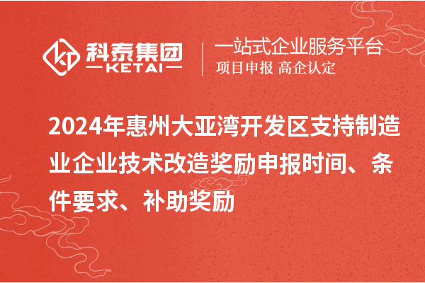 2024年惠州大亞灣開發區支持制造業企業技術改造獎勵申報時間、條件要求、補助獎勵