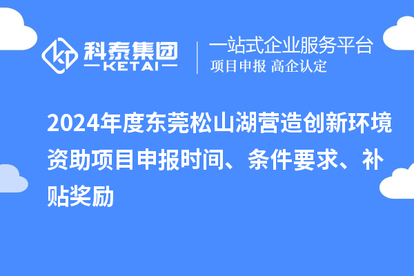 2024年度東莞松山湖營造創新環境資助項目申報時間、條件要求、補貼獎勵
