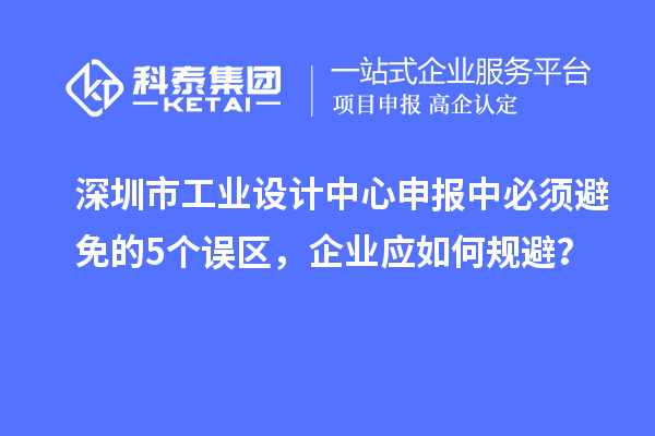 深圳市工業(yè)設(shè)計中心申報中必須避免的5個誤區(qū)，企業(yè)應(yīng)如何規(guī)避？