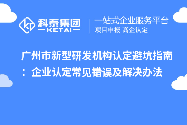 廣州市新型研發(fā)機(jī)構(gòu)認(rèn)定避坑指南：企業(yè)認(rèn)定常見(jiàn)錯(cuò)誤及解決辦法
