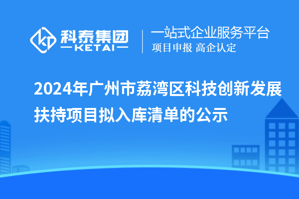 2024年廣州市荔灣區科技創新發展扶持項目擬入庫清單的公示