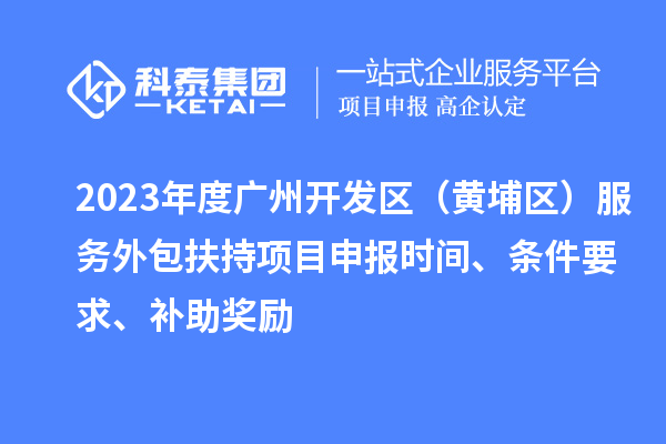 2023年度廣州開發區（黃埔區） 服務外包扶持<a href=http://www.xjsygy.com/shenbao.html target=_blank class=infotextkey>項目申報</a>時間、條件要求、補助獎勵