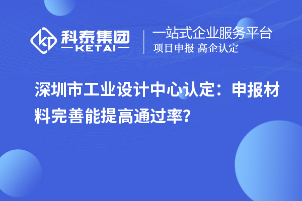 深圳市工業(yè)設(shè)計中心認定：申報材料完善能提高通過率？