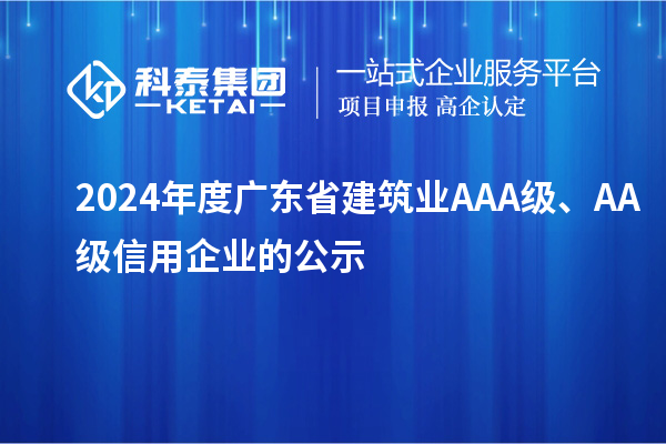 2024年度廣東省建筑業(yè)AAA級(jí)、AA級(jí)信用企業(yè)的公示