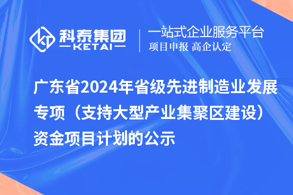 廣東省2024年省級先進制造業發展專項（支持大型產業集聚區建設）資金項目計劃的公示