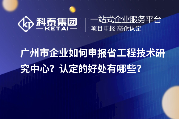 廣州市企業如何申報省工程技術研究中心？認定的好處有哪些？