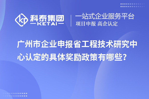 廣州市企業申報省工程技術研究中心認定的具體獎勵政策有哪些？