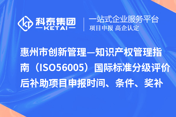 惠州市《創新管理—知識產權管理指南（ISO56005）》國際標準分級評價后補助項目申報時間、條件、獎補