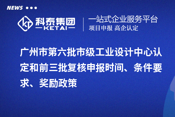 廣州市第六批市級工業(yè)設(shè)計中心認(rèn)定和前三批復(fù)核申報時間、條件要求、獎勵政策