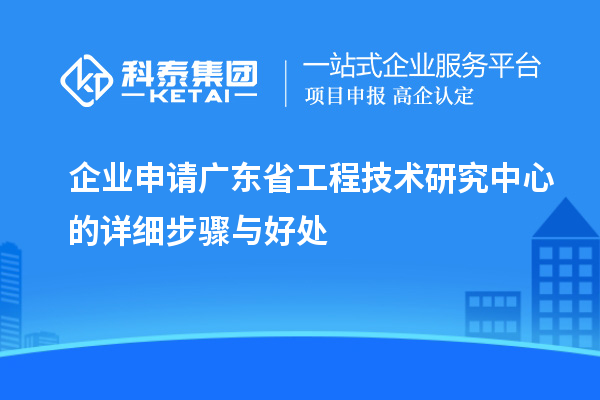 企業(yè)申請廣東省工程技術(shù)研究中心的詳細(xì)步驟與好處