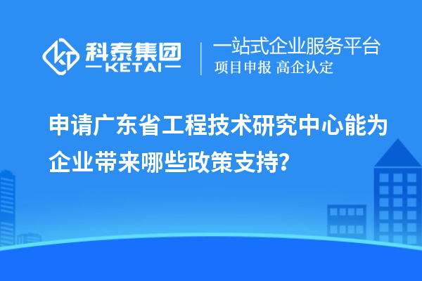 申請<a href=http://www.xjsygy.com/fuwu/gongchengzhongxin.html target=_blank class=infotextkey>廣東省工程技術研究中心</a>能為企業帶來哪些政策支持？