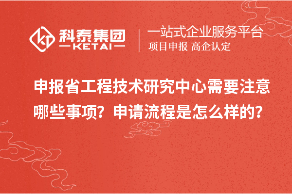 申報省工程技術(shù)研究中心需要注意哪些事項？申請流程是怎么樣的？