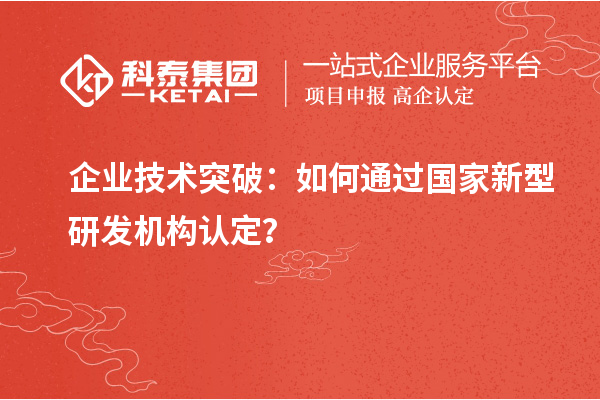 企業(yè)技術(shù)突破：如何通過(guò)國(guó)家新型研發(fā)機(jī)構(gòu)認(rèn)定？