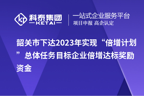 韶關(guān)市下達(dá)2023年實(shí)現(xiàn)“倍增計劃”總體任務(wù)目標(biāo)企業(yè)倍增達(dá)標(biāo)獎勵資金