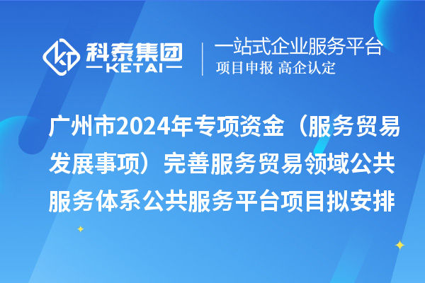 廣州市2024年中央外經(jīng)貿(mào)發(fā)展專(zhuān)項(xiàng)資金（服務(wù)貿(mào)易發(fā)展事項(xiàng)）完善服務(wù)貿(mào)易領(lǐng)域公共服務(wù)體系公共服務(wù)平臺(tái)項(xiàng)目擬安排計(jì)劃的公示