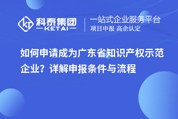 如何申請成為廣東省知識產(chǎn)權(quán)示范企業(yè)？詳解申報條件與流程