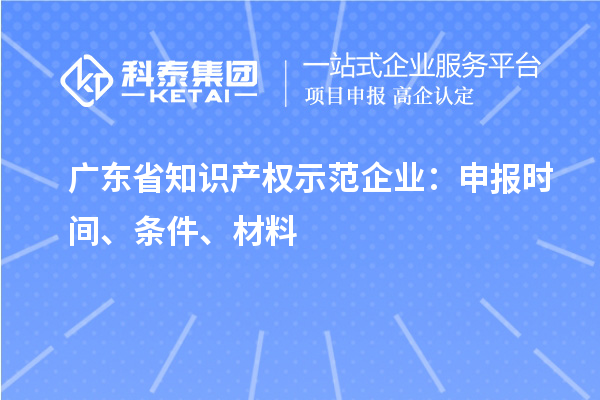 廣東省知識產(chǎn)權(quán)示范企業(yè)：申報時間、條件、材料