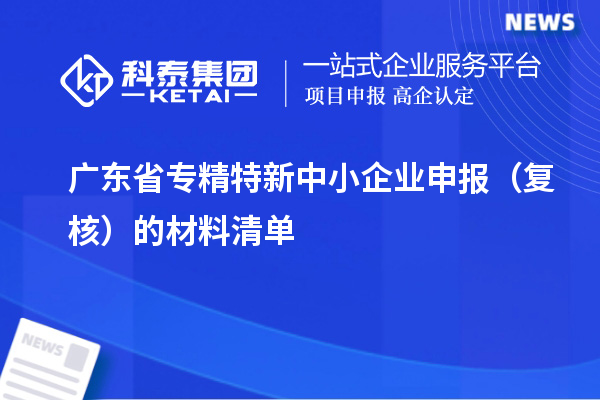 廣東省<a href=http://www.xjsygy.com/fuwu/zhuanjingtexin.html target=_blank class=infotextkey>專精特新中小企業(yè)</a>申報（復核）的材料清單