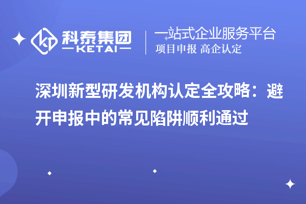 深圳新型研發(fā)機(jī)構(gòu)認(rèn)定全攻略：避開(kāi)申報(bào)中的常見(jiàn)陷阱順利通過(guò)