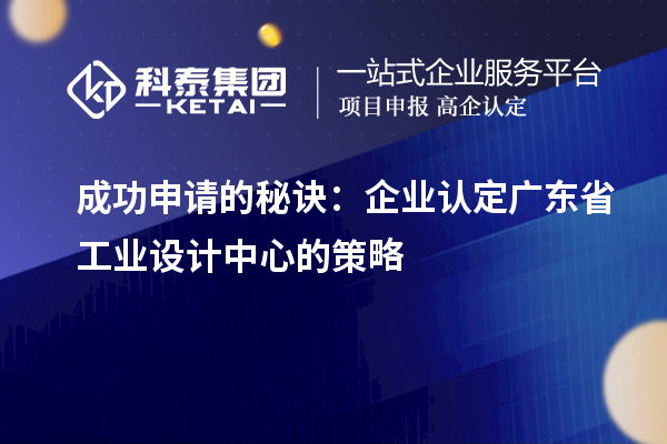 成功申請的秘訣：企業(yè)認定廣東省工業(yè)設(shè)計中心的策略
