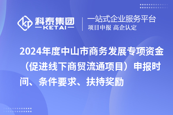 2024年度中山市商務(wù)發(fā)展專(zhuān)項(xiàng)資金（促進(jìn)線(xiàn)下商貿(mào)流通項(xiàng)目）申報(bào)時(shí)間、條件要求、扶持獎(jiǎng)勵(lì)