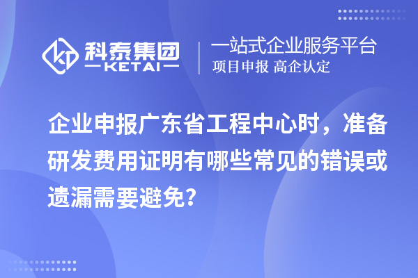 企業(yè)申報廣東省工程中心時，準備研發(fā)費用證明有哪些常見的錯誤或遺漏需要避免？