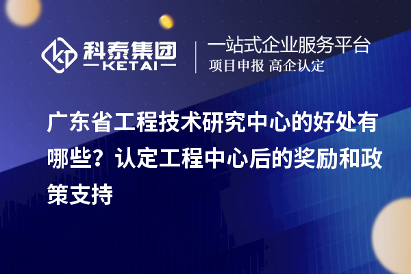 廣東省工程技術(shù)研究中心的好處有哪些？認(rèn)定工程中心后的獎勵和政策支持