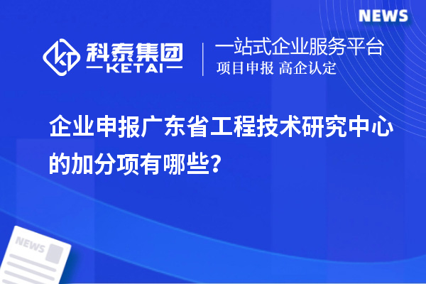 企業(yè)申報廣東省工程技術(shù)研究中心的加分項有哪些？