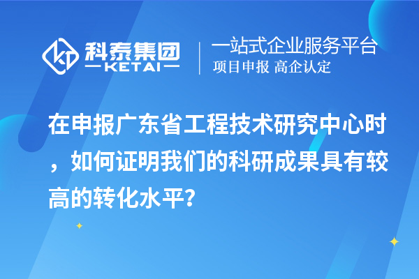 在申報(bào)廣東省工程技術(shù)研究中心時(shí)，如何證明我們的科研成果具有較高的轉(zhuǎn)化水平？