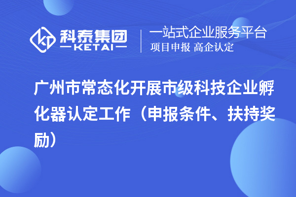 廣州市常態化開展市級科技企業孵化器認定工作（申報條件、扶持獎勵）
