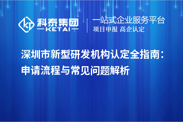 深圳市新型研發(fā)機(jī)構(gòu)認(rèn)定全指南：申請(qǐng)流程與常見(jiàn)問(wèn)題解析