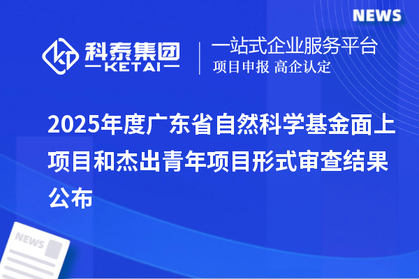 2025年度廣東省自然科學(xué)基金面上項目和杰出青年項目形式審查結(jié)果公布