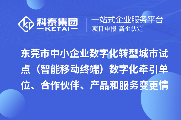 東莞市中小企業數字化轉型城市試點（智能移動終端）數字化牽引單位、合作伙伴、產品和服務變更情況的公告