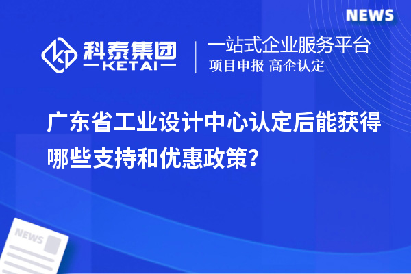 廣東省工業(yè)設(shè)計中心認定后能獲得哪些支持和優(yōu)惠政策？