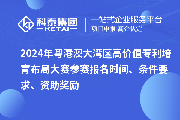 2024年粵港澳大灣區(qū)高價(jià)值專利培育布局大賽參賽報(bào)名時(shí)間、條件要求、資助獎(jiǎng)勵(lì)