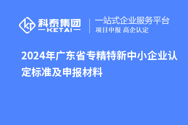 2024年廣東省<a href=http://www.xjsygy.com/fuwu/zhuanjingtexin.html target=_blank class=infotextkey>專精特新中小企業</a>認定標準及申報材料
