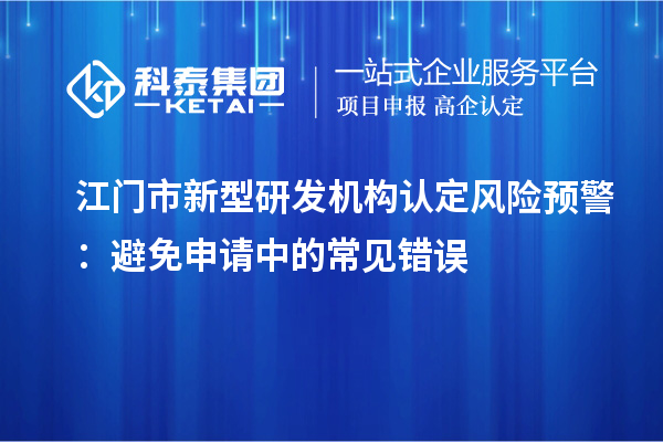 江門(mén)市新型研發(fā)機(jī)構(gòu)認(rèn)定風(fēng)險(xiǎn)預(yù)警：避免申請(qǐng)中的常見(jiàn)錯(cuò)誤