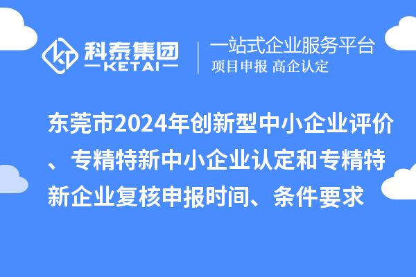 東莞市2024年創(chuàng)新型中小企業(yè)評價、專精特新中小企業(yè)認定和2021年專精特新中小企業(yè)復(fù)核申報時間、條件要求