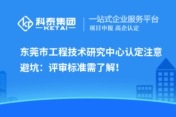 東莞市工程技術(shù)研究中心認定注意避坑：評審標準需了解！