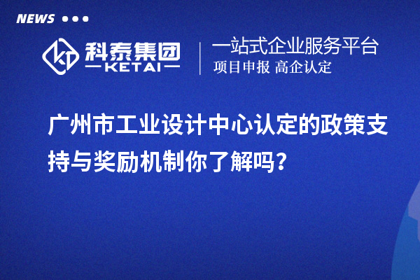 廣州市工業(yè)設(shè)計中心認定的政策支持與獎勵機制你了解嗎？