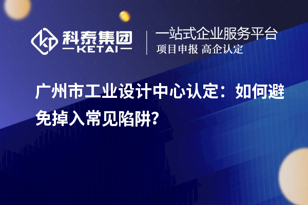 廣州市工業(yè)設(shè)計中心認定：如何避免掉入常見陷阱？