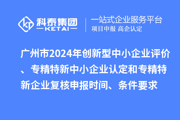 廣州市2024年創新型中小企業評價、專精特新中小企業認定和2021年專精特新中小企業復核申報時間、條件要求