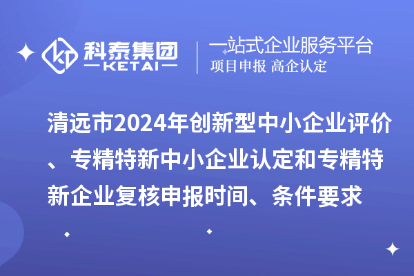 清遠(yuǎn)市2024年創(chuàng)新型中小企業(yè)評價(jià)、專精特新中小企業(yè)認(rèn)定和2021年專精特新中小企業(yè)企業(yè)復(fù)核申報(bào)時(shí)間、條件要求