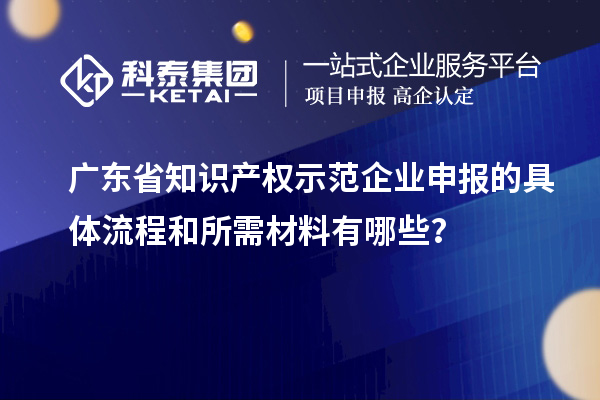 廣東省知識產權示范企業申報的具體流程和所需材料有哪些？