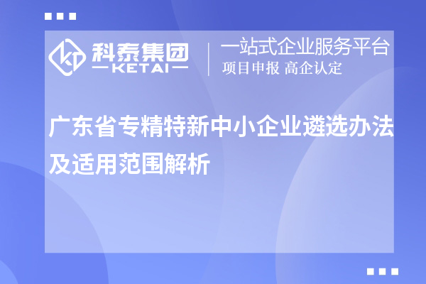 廣東省<a href=http://www.xjsygy.com/fuwu/zhuanjingtexin.html target=_blank class=infotextkey>專精特新中小企業</a>遴選辦法及適用范圍解析