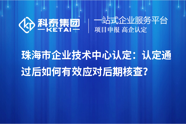 珠海市企業技術中心認定：認定通過后如何有效應對后期核查？