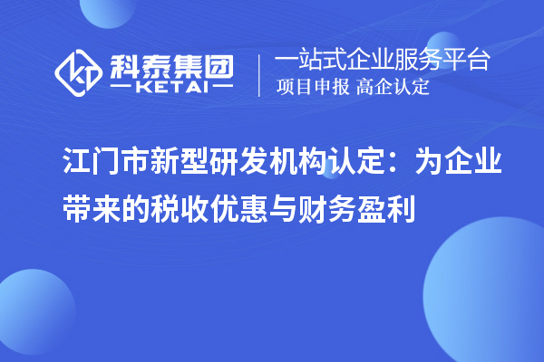 江門(mén)市新型研發(fā)機(jī)構(gòu)認(rèn)定：為企業(yè)帶來(lái)的稅收優(yōu)惠與財(cái)務(wù)盈利