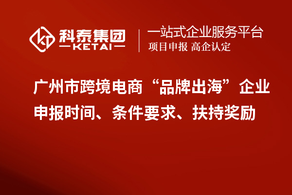 廣州市跨境電商“品牌出?！逼髽I(yè)申報(bào)時(shí)間、條件要求、扶持獎(jiǎng)勵(lì)