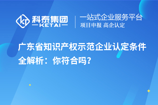 廣東省知識產(chǎn)權(quán)示范企業(yè)認(rèn)定條件全解析：你符合嗎？