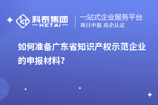 如何準(zhǔn)備廣東省知識產(chǎn)權(quán)示范企業(yè)的申報材料？